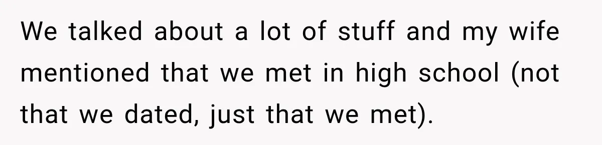 We talked about a lot of stuff and my wife mentioned that we met in high school (not that we dated, just that we met).