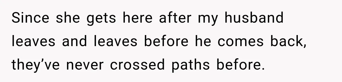Husband Makes Their Nanny Quit After Repeatedly Crossing Boundaries She Clearly Set Since she gets here after my husband leaves and leaves before he comes back, they’ve never crossed paths before.