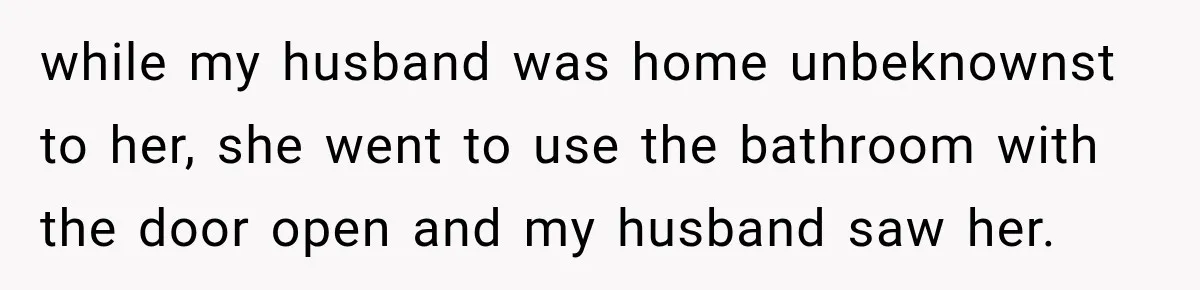 Husband Makes Their Nanny Quit After Repeatedly Crossing Boundaries She Clearly Set while my husband was home unbeknownst to her, she went to use the bathroom with the door open and my husband saw her.