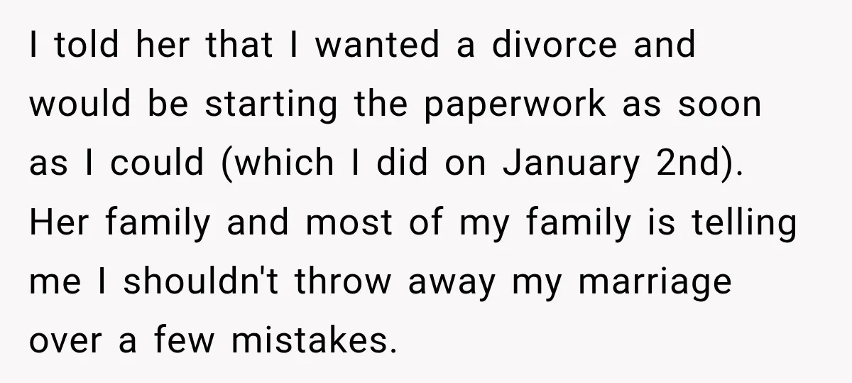 I told her that I wanted a divorce and would be starting the paperwork as soon as I could (which I did on January 2nd). Her family and most of...