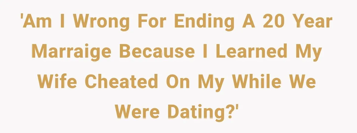 'Am I wrong for ending a 20 year marraige because I learned my wife cheated on my while we were dating?'