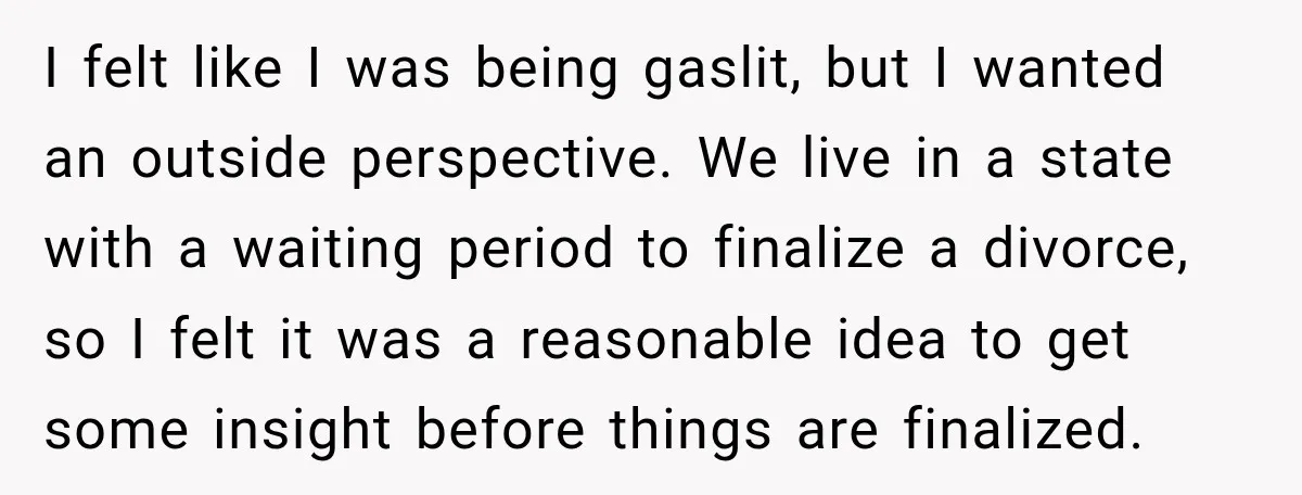 I felt like I was being gaslit, but I wanted an outside perspective. We live in a state with a waiting period to finalize a divorce, so I felt it...