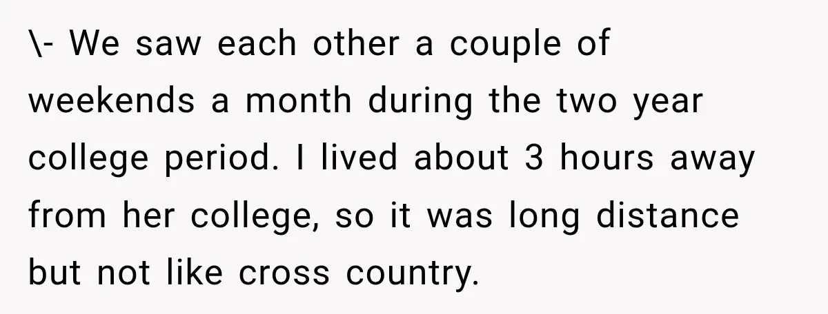 \- We saw each other a couple of weekends a month during the two year college period. I lived about 3 hours away from her college, so it was long...