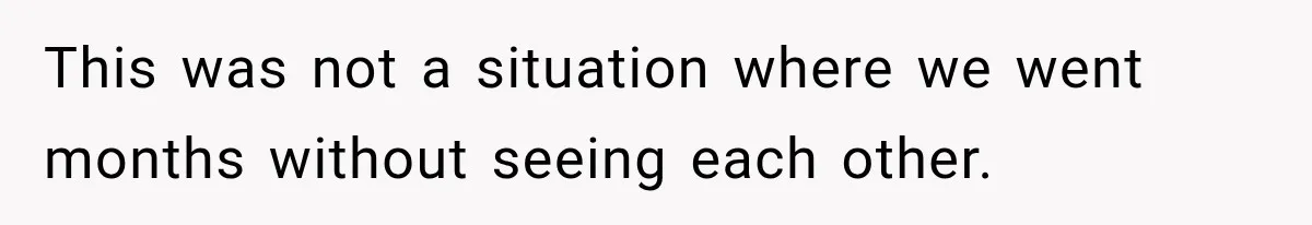 This was not a situation where we went months without seeing each other.