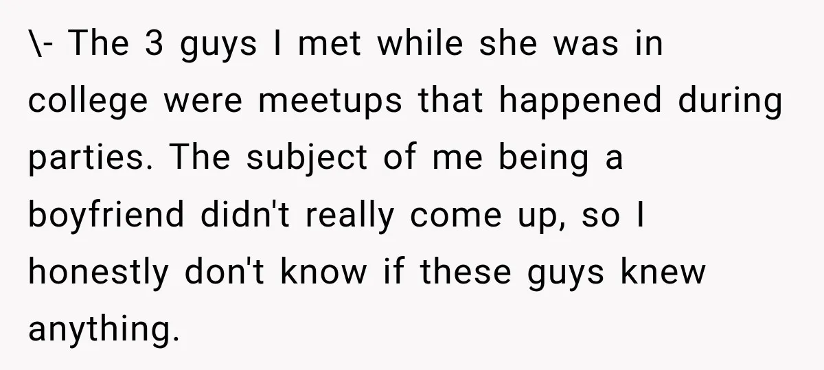 \- The 3 guys I met while she was in college were meetups that happened during parties. The subject of me being a boyfriend didn't really come up, so I...
