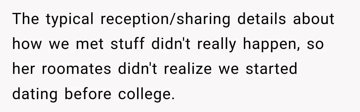 The typical reception/sharing details about how we met stuff didn't really happen, so her roomates didn't realize we started dating before college.