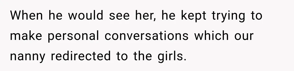 Husband Makes Their Nanny Quit After Repeatedly Crossing Boundaries She Clearly Set When he would see her, he kept trying to make personal conversations which our nanny redirected to the girls.