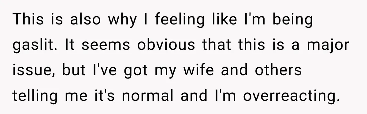 This is also why I feeling like I'm being gaslit. It seems obvious that this is a major issue, but I've got my wife and others telling me it's normal...