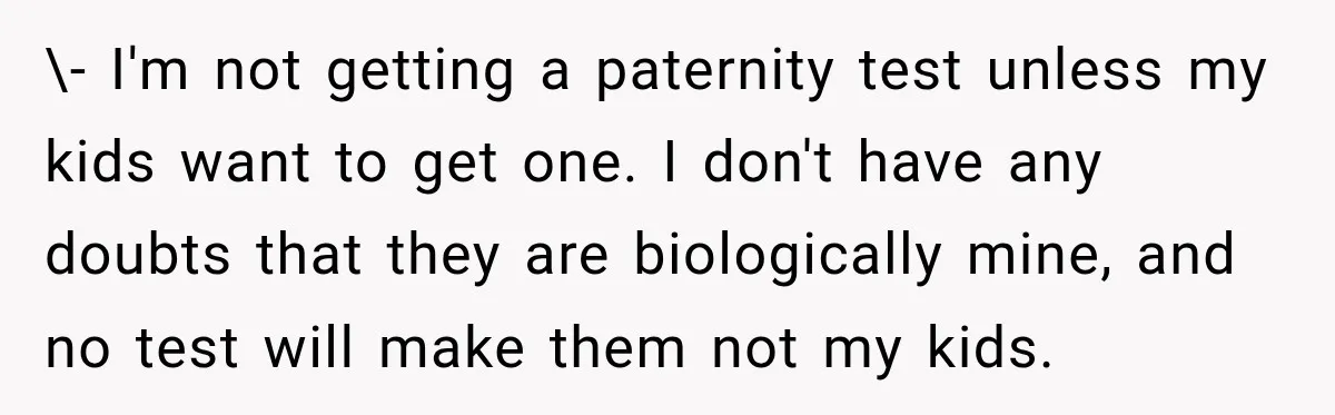 \- I'm not getting a paternity test unless my kids want to get one. I don't have any doubts that they are biologically mine, and no test will make them...