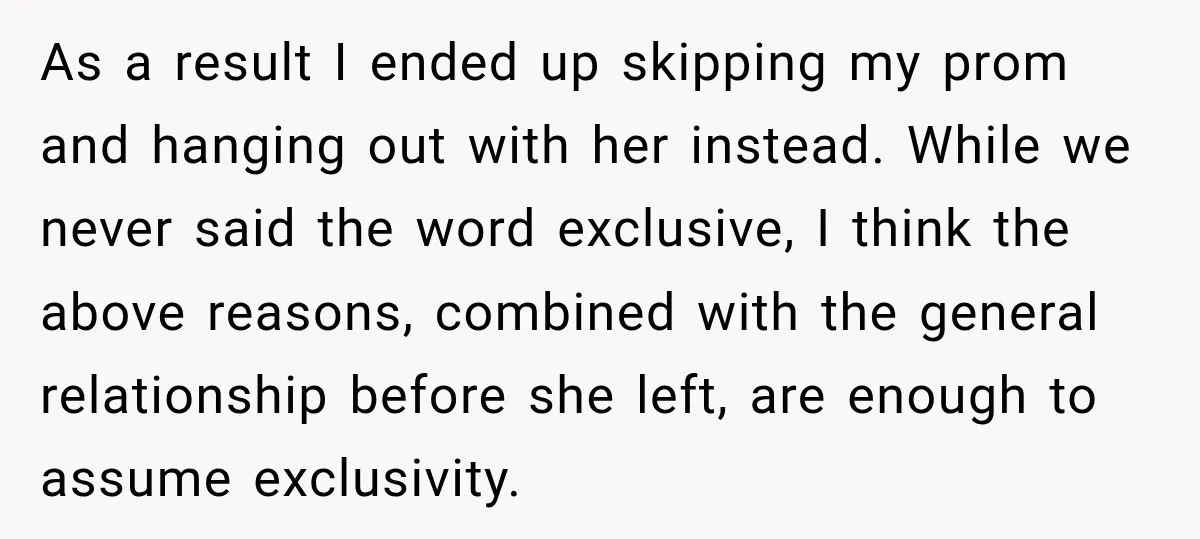 As a result I ended up skipping my prom and hanging out with her instead. While we never said the word exclusive, I think the above reasons, combined with the...