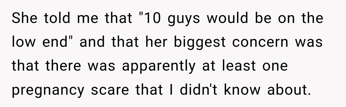 She told me that "10 guys would be on the low end" and that her biggest concern was that there was apparently at least one pregnancy scare that I didn't...