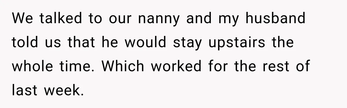 Husband Makes Their Nanny Quit After Repeatedly Crossing Boundaries She Clearly Set We talked to our nanny and my husband told us that he would stay upstairs the whole time. Which worked for the rest of last week.