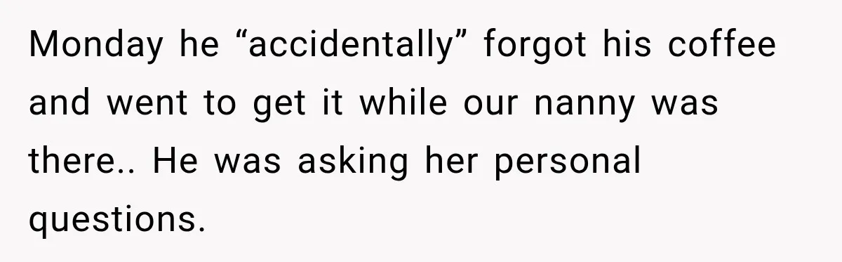 Husband Makes Their Nanny Quit After Repeatedly Crossing Boundaries She Clearly Set Monday he “accidentally” forgot his coffee and went to get it while our nanny was there.. He was asking her personal questions.