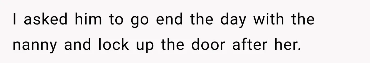 Husband Makes Their Nanny Quit After Repeatedly Crossing Boundaries She Clearly Set I asked him to go end the day with the nanny and lock up the door after her.
