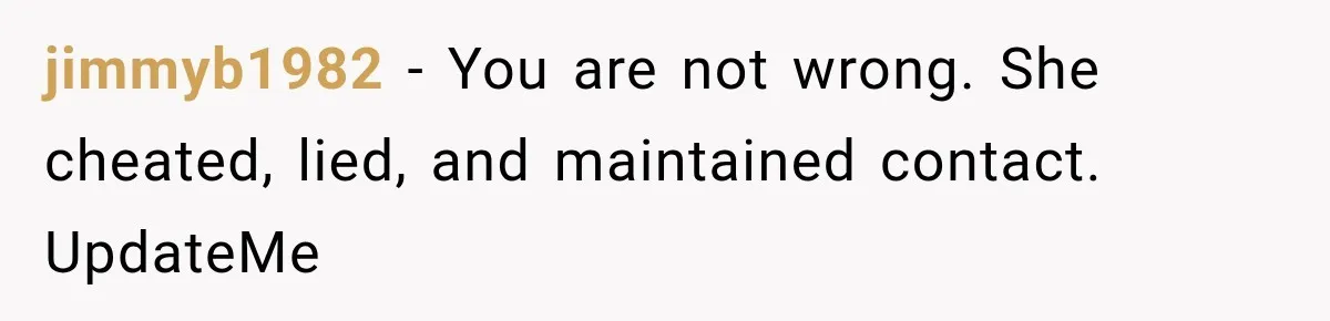 jimmyb1982 − You are not wrong. She cheated, lied, and maintained contact. UpdateMe