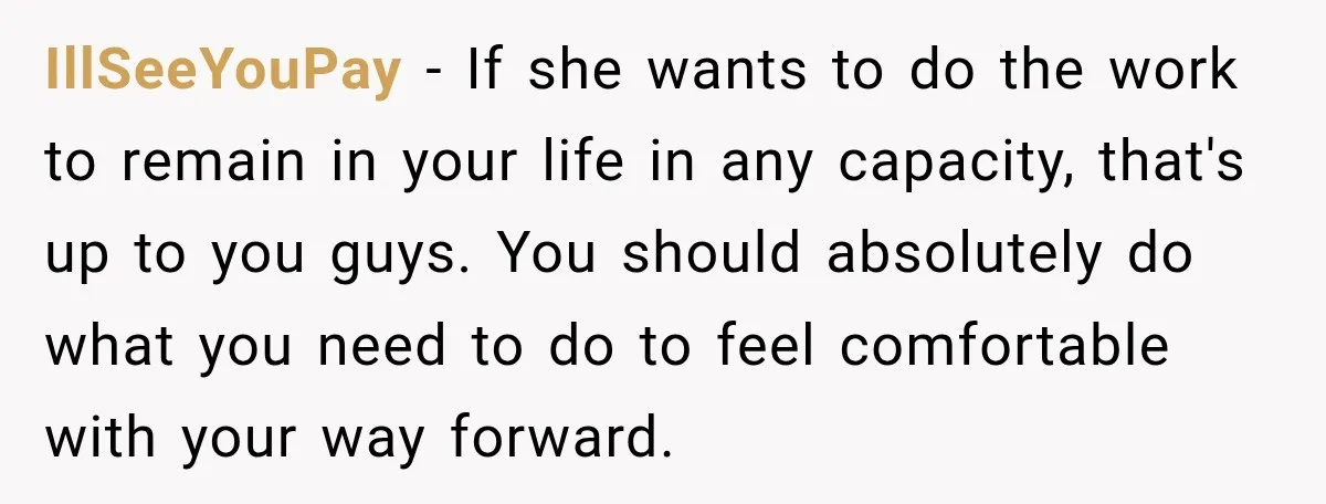 IllSeeYouPay − If she wants to do the work to remain in your life in any capacity, that's up to you guys. You should absolutely do what you need to...