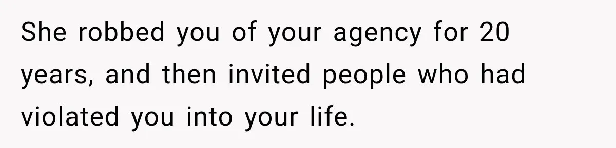 She robbed you of your agency for 20 years, and then invited people who had violated you into your life.