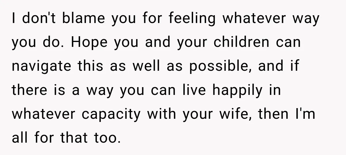 I don't blame you for feeling whatever way you do. Hope you and your children can navigate this as well as possible, and if there is a way you can...