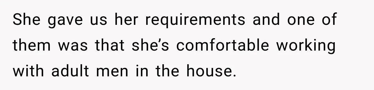 Husband Makes Their Nanny Quit After Repeatedly Crossing Boundaries She Clearly Set She gave us her requirements and one of them was that she’s comfortable working with adult men in the house.