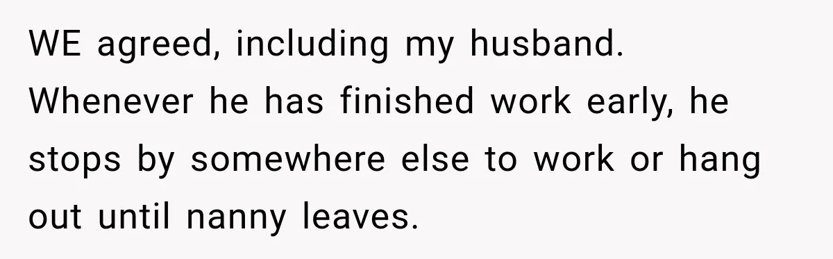 Husband Makes Their Nanny Quit After Repeatedly Crossing Boundaries She Clearly Set WE agreed, including my husband. Whenever he has finished work early, he stops by somewhere else to work or hang out until nanny leaves.