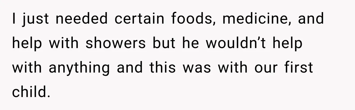 Husband Makes Their Nanny Quit After Repeatedly Crossing Boundaries She Clearly Set I just needed certain foods, medicine, and help with showers but he wouldn’t help with anything and this was with our first child.