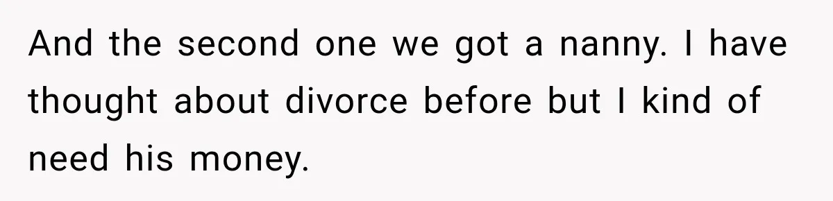 Husband Makes Their Nanny Quit After Repeatedly Crossing Boundaries She Clearly Set And the second one we got a nanny. I have thought about divorce before but I kind of need his money.