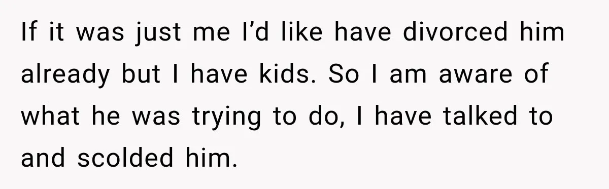 Husband Makes Their Nanny Quit After Repeatedly Crossing Boundaries She Clearly Set If it was just me I’d like have divorced him already but I have kids. So I am aware of what he was trying to do, I have talked to...