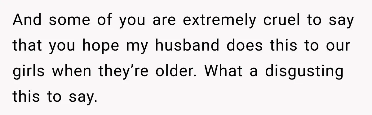 Husband Makes Their Nanny Quit After Repeatedly Crossing Boundaries She Clearly Set And some of you are extremely cruel to say that you hope my husband does this to our girls when they’re older. What a disgusting this to say.