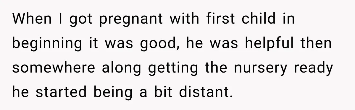 Husband Makes Their Nanny Quit After Repeatedly Crossing Boundaries She Clearly Set When I got pregnant with first child in beginning it was good, he was helpful then somewhere along getting the nursery ready he started being a bit distant.