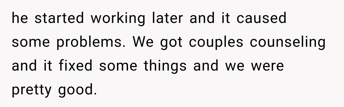 Husband Makes Their Nanny Quit After Repeatedly Crossing Boundaries She Clearly Set he started working later and it caused some problems. We got couples counseling and it fixed some things and we were pretty good.