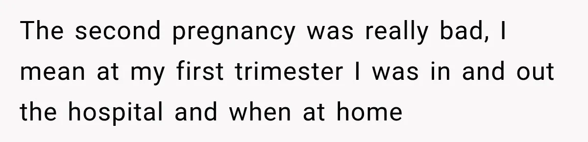 Husband Makes Their Nanny Quit After Repeatedly Crossing Boundaries She Clearly Set The second pregnancy was really bad, I mean at my first trimester I was in and out the hospital and when at home