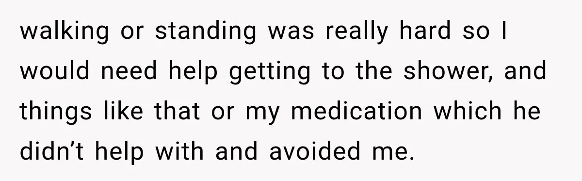 Husband Makes Their Nanny Quit After Repeatedly Crossing Boundaries She Clearly Set walking or standing was really hard so I would need help getting to the shower, and things like that or my medication which he didn’t help with and avoided me.
