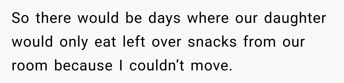 Husband Makes Their Nanny Quit After Repeatedly Crossing Boundaries She Clearly Set So there would be days where our daughter would only eat left over snacks from our room because I couldn’t move.