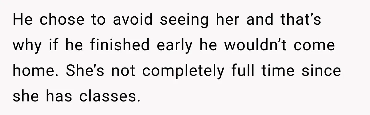 Husband Makes Their Nanny Quit After Repeatedly Crossing Boundaries She Clearly Set He chose to avoid seeing her and that’s why if he finished early he wouldn’t come home. She’s not completely full time since she has classes.