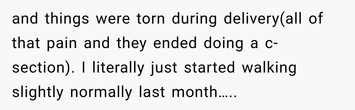 Husband Makes Their Nanny Quit After Repeatedly Crossing Boundaries She Clearly Set and things were torn during delivery(all of that pain and they ended doing a c-section). I literally just started walking slightly normally last month…..