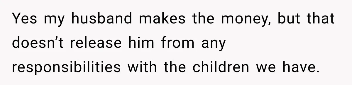 Husband Makes Their Nanny Quit After Repeatedly Crossing Boundaries She Clearly Set Yes my husband makes the money, but that doesn’t release him from any responsibilities with the children we have.