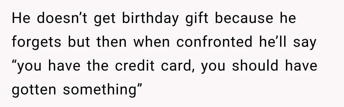 Husband Makes Their Nanny Quit After Repeatedly Crossing Boundaries She Clearly Set He doesn’t get birthday gift because he forgets but then when confronted he’ll say “you have the credit card, you should have gotten something”