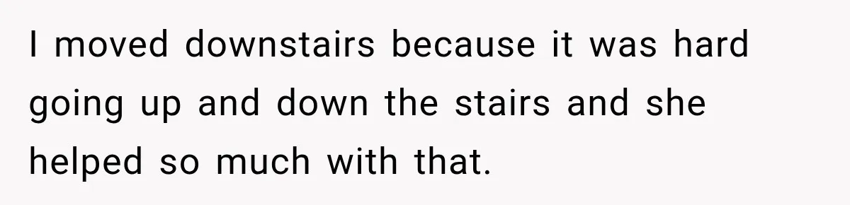 Husband Makes Their Nanny Quit After Repeatedly Crossing Boundaries She Clearly Set I moved downstairs because it was hard going up and down the stairs and she helped so much with that.