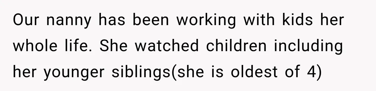 Husband Makes Their Nanny Quit After Repeatedly Crossing Boundaries She Clearly Set Our nanny has been working with kids her whole life. She watched children including her younger siblings(she is oldest of 4)