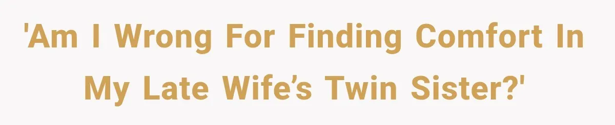 'Am I wrong for finding comfort in my late wife’s twin sister?'