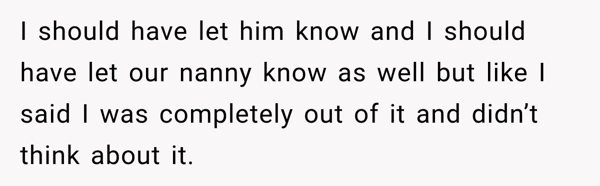 Husband Makes Their Nanny Quit After Repeatedly Crossing Boundaries She Clearly Set I should have let him know and I should have let our nanny know as well but like I said I was completely out of it and didn’t think about...
