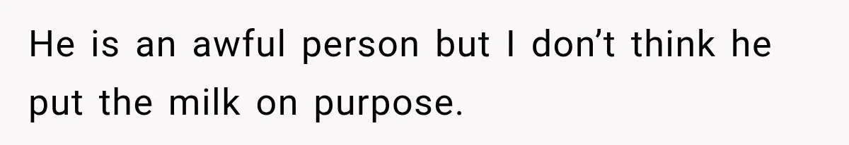 Husband Makes Their Nanny Quit After Repeatedly Crossing Boundaries She Clearly Set He is an awful person but I don’t think he put the milk on purpose.