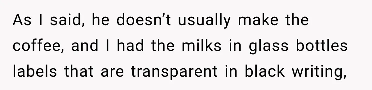 Husband Makes Their Nanny Quit After Repeatedly Crossing Boundaries She Clearly Set As I said, he doesn’t usually make the coffee, and I had the milks in glass bottles labels that are transparent in black writing,