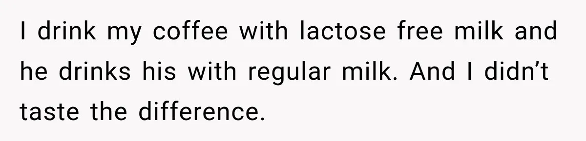 Husband Makes Their Nanny Quit After Repeatedly Crossing Boundaries She Clearly Set I drink my coffee with lactose free milk and he drinks his with regular milk. And I didn’t taste the difference.