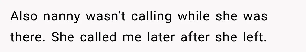 Husband Makes Their Nanny Quit After Repeatedly Crossing Boundaries She Clearly Set Also nanny wasn’t calling while she was there. She called me later after she left.