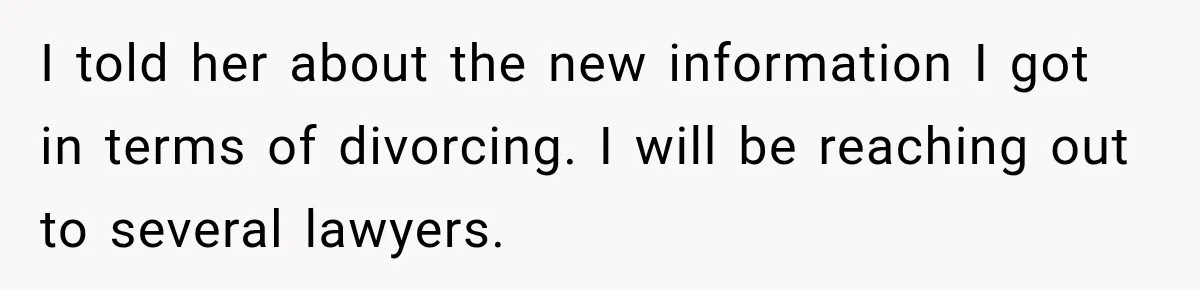 Husband Makes Their Nanny Quit After Repeatedly Crossing Boundaries She Clearly Set I told her about the new information I got in terms of divorcing. I will be reaching out to several lawyers.
