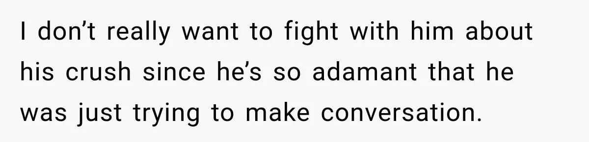 Husband Makes Their Nanny Quit After Repeatedly Crossing Boundaries She Clearly Set I don’t really want to fight with him about his crush since he’s so adamant that he was just trying to make conversation.