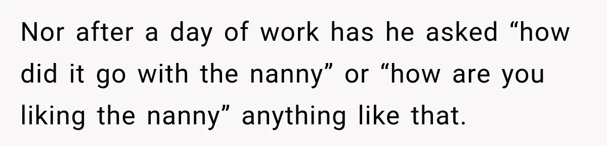 Husband Makes Their Nanny Quit After Repeatedly Crossing Boundaries She Clearly Set Nor after a day of work has he asked “how did it go with the nanny” or “how are you liking the nanny” anything like that.