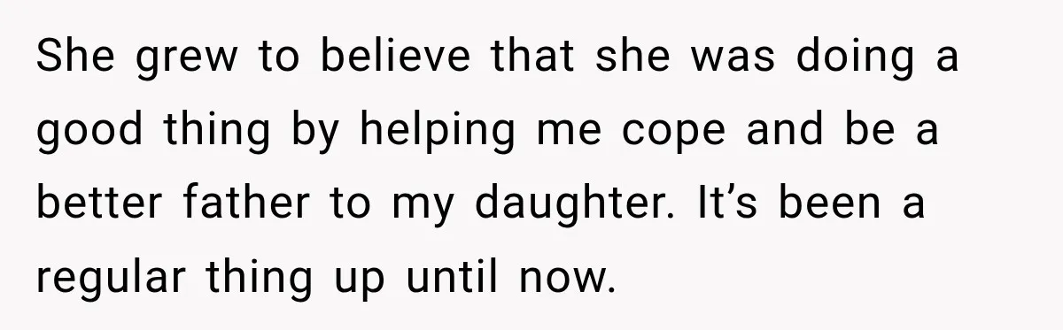 She grew to believe that she was doing a good thing by helping me cope and be a better father to my daughter. It’s been a regular thing up until...