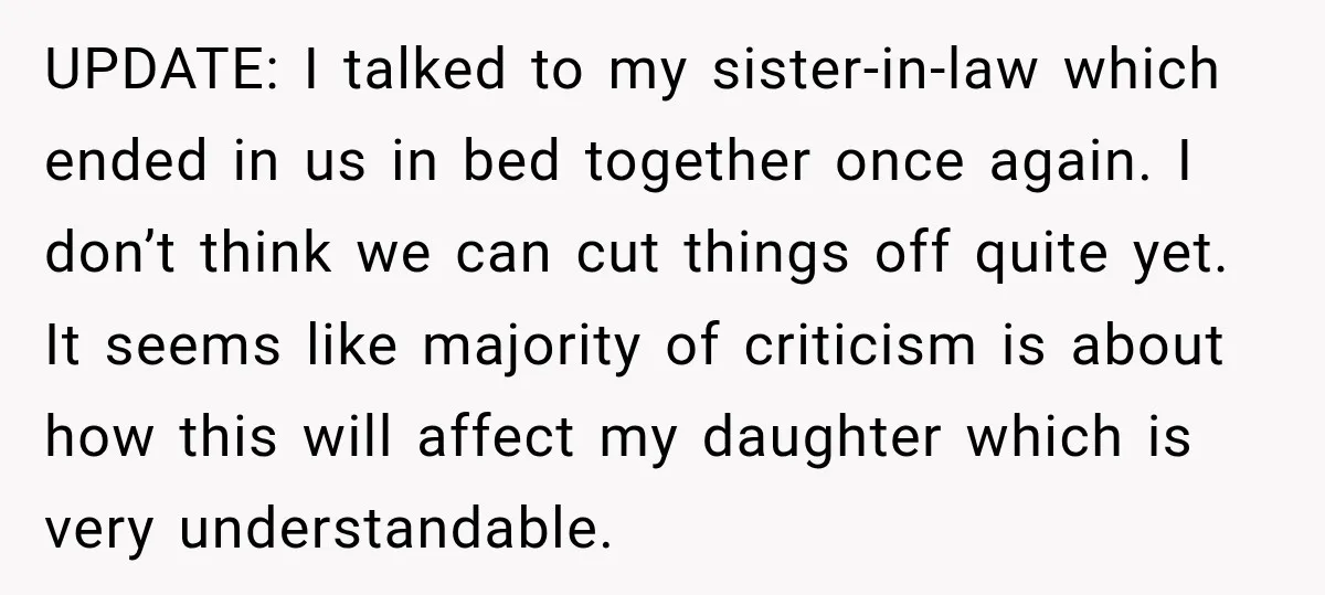 UPDATE: I talked to my sister-in-law which ended in us in bed together once again. I don’t think we can cut things off quite yet. It seems like majority of...